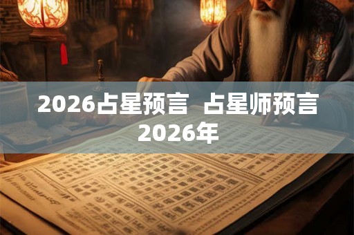 2026占星预言  占星师预言2026年