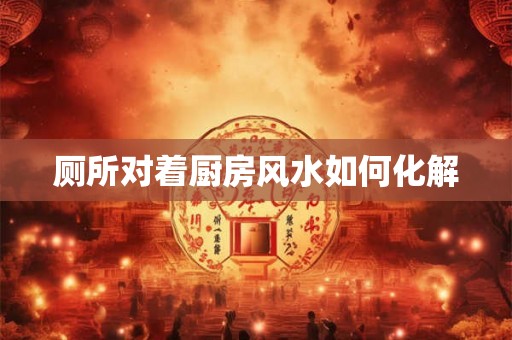 厕所对着厨房风水如何化解
