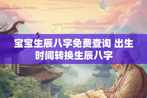宝宝生辰八字免费查询 出生时间转换生辰八字