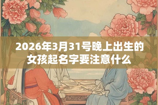 2026年3月31号晚上出生的女孩起名字要注意什么