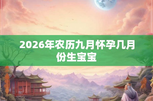 2026年农历九月怀孕几月份生宝宝