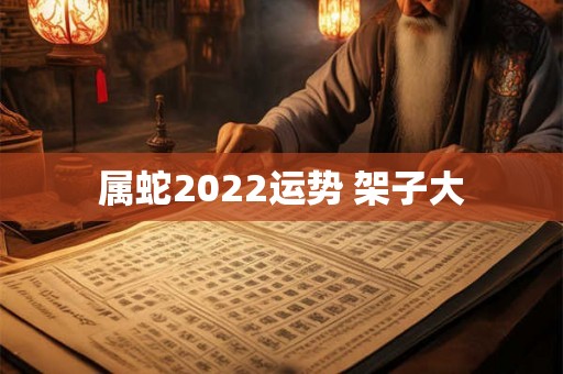 属蛇2022运势 架子大