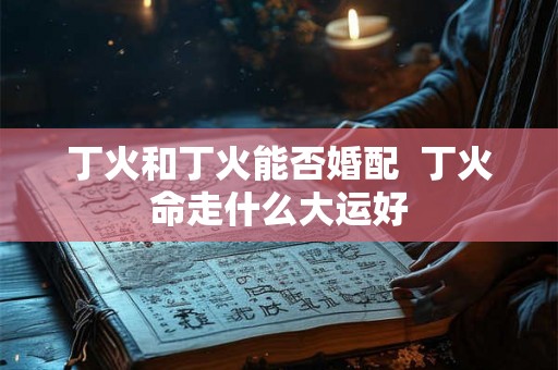 丁火和丁火能否婚配 丁火命走什么大运好 丁火和丁火能否婚配 丁火命走什么大运好