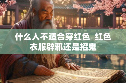 什么人不适合穿红色 红色衣服辟邪还是招鬼 什么人不适合穿红色 红色衣服辟邪还是招鬼