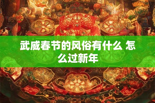 武威春节的风俗有什么 怎么过新年