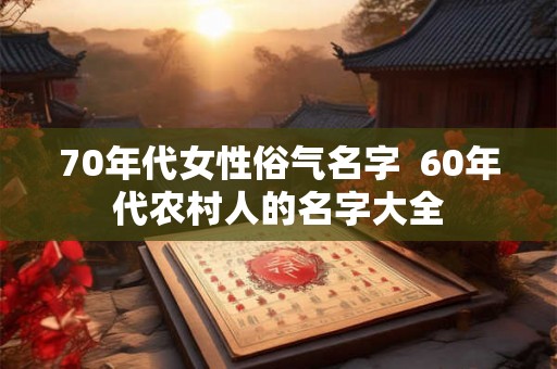70年代女性俗气名字  60年代农村人的名字大全
