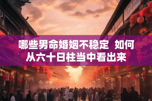 哪些男命婚姻不稳定  如何从六十日柱当中看出来