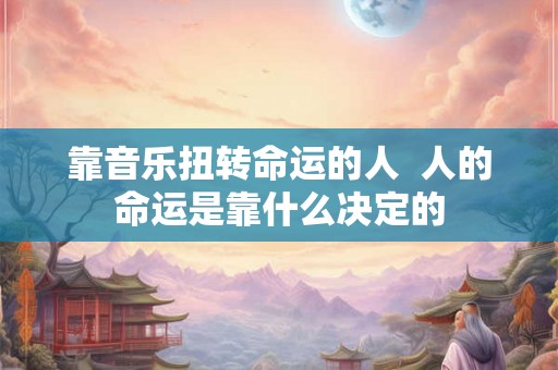 靠音乐扭转命运的人  人的命运是靠什么决定的