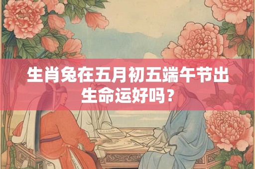 生肖兔在五月初五端午节出生命运好吗？