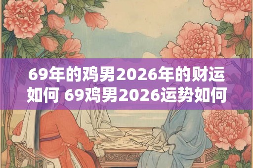 69年的鸡男2026年的财运如何 69鸡男2026运势如何