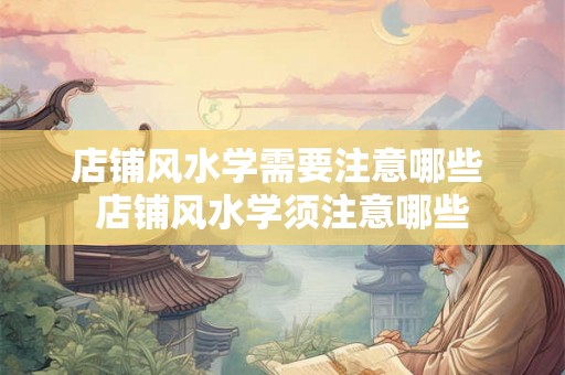 店铺风水学需要注意哪些 店铺风水学须注意哪些