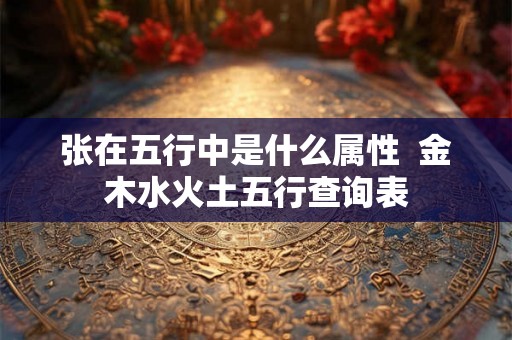 张在五行中是什么属性  金木水火土五行查询表