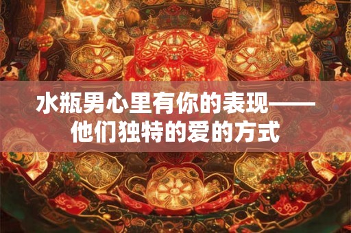 水瓶男心里有你的表现——他们独特的爱的方式