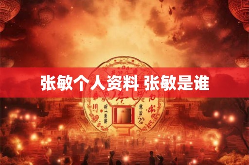 张敏个人资料 张敏是谁