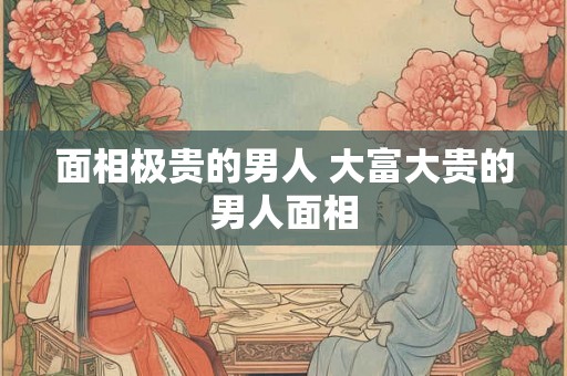 面相极贵的男人 大富大贵的男人面相