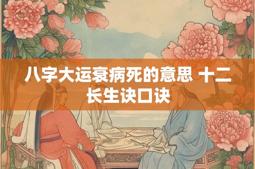 八字大运衰病死的意思 十二长生诀口诀