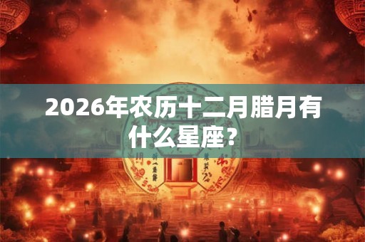 2026年农历十二月腊月有什么星座？