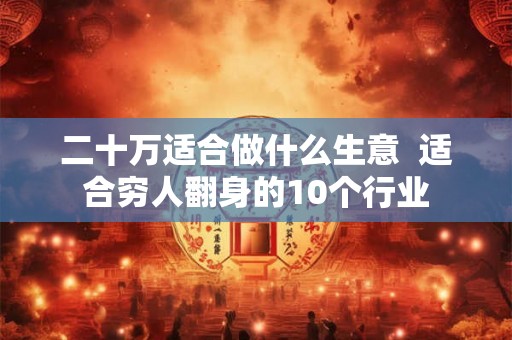 二十万适合做什么生意 适合穷人翻身的10个行业 二十万适合做什么生意 适合穷人翻身的10个行业