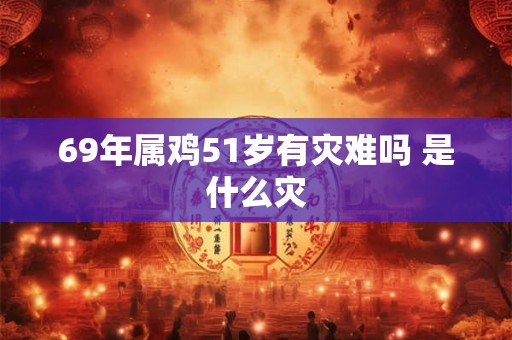 69年属鸡51岁有灾难吗 是什么灾