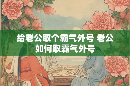 给老公取个霸气外号 老公如何取霸气外号