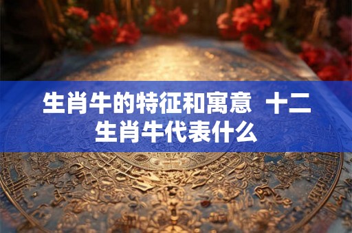 生肖牛的特征和寓意  十二生肖牛代表什么