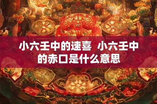 小六壬中的速喜 小六壬中的赤口是什么意思 小六壬中的速喜 小六壬中的赤口是什么意思