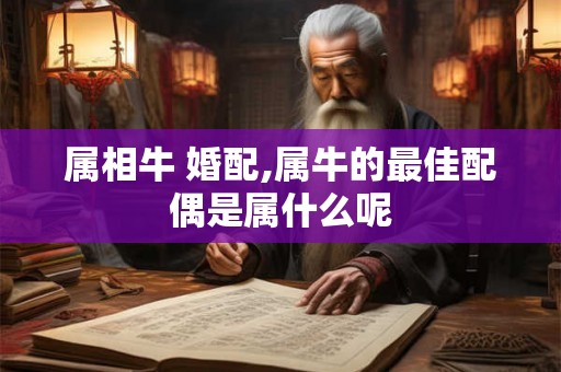 属相牛 婚配,属牛的最佳配偶是属什么呢 属相牛 婚配,属牛的最佳配偶是属什么呢
