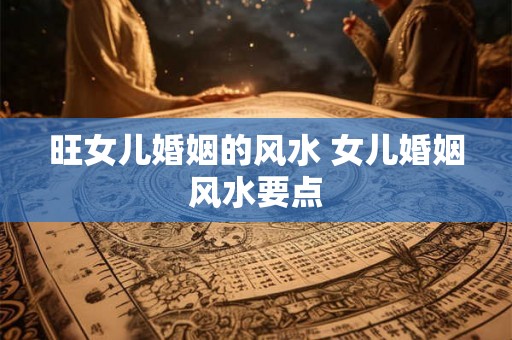 旺女儿婚姻的风水 女儿婚姻风水要点