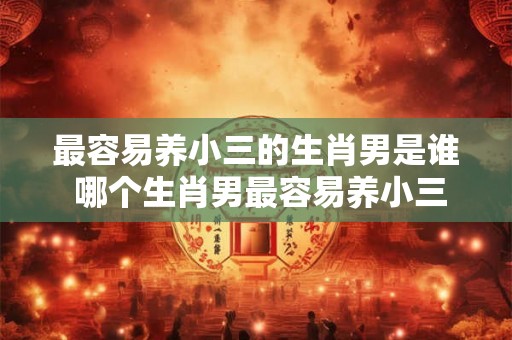 最容易养小三的生肖男是谁 哪个生肖男最容易养小三
