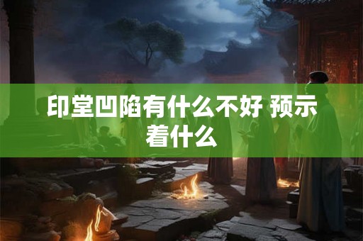 印堂凹陷有什么不好 预示着什么