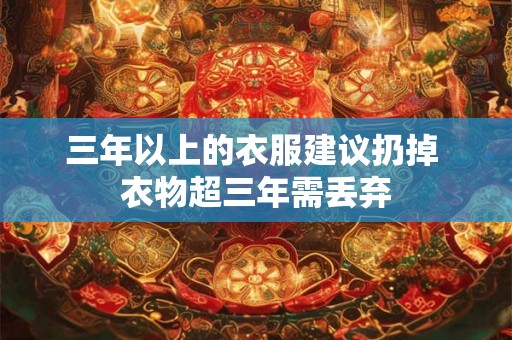 三年以上的衣服建议扔掉 衣物超三年需丢弃