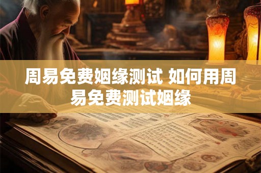 周易免费姻缘测试 如何用周易免费测试姻缘