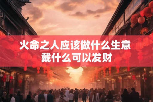 火命之人应该做什么生意 戴什么可以发财