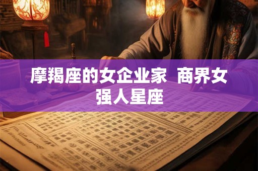 摩羯座的女企业家  商界女强人星座
