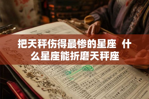 把天秤伤得最惨的星座  什么星座能折磨天秤座