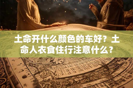 土命开什么颜色的车好？土命人衣食住行注意什么？