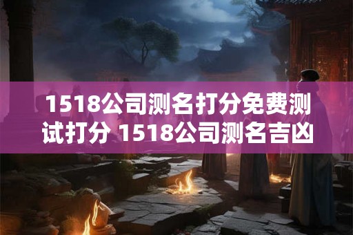 1518公司测名打分免费测试打分 1518公司测名吉凶打分测试