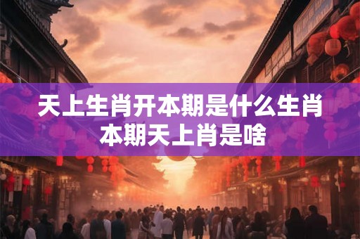 天上生肖开本期是什么生肖 本期天上肖是啥
