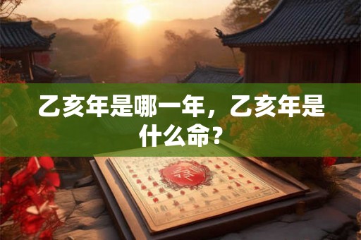 乙亥年是哪一年,乙亥年是什么命? 乙亥年是哪一年,乙亥年是什么命?