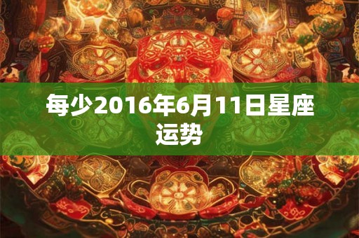每少2016年6月11日星座运势 每少2016年6月11日星座运势