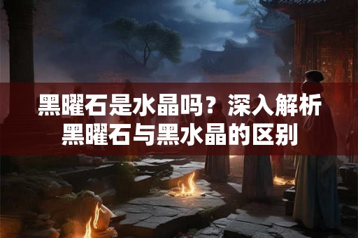 黑曜石是水晶吗?深入解析黑曜石与黑水晶的区别 黑曜石是水晶吗?深入解析黑曜石与黑水晶的区别