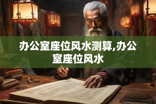 办公室座位风水测算,办公室座位风水 办公室座位风水测算,办公室座位风水