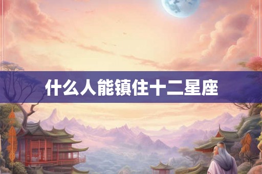 什么人能镇住十二星座 什么人能镇住十二星座