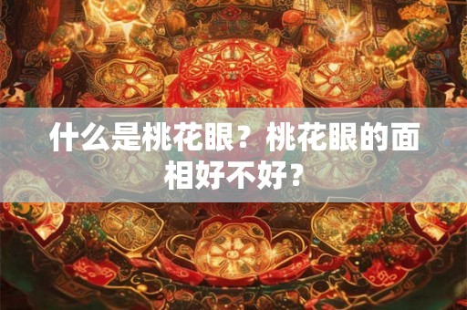 什么是桃花眼?桃花眼的面相好不好? 什么是桃花眼?桃花眼的面相好不好?