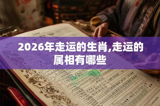 2026年走运的生肖,走运的属相有哪些 2026年走运的生肖,走运的属相有哪些