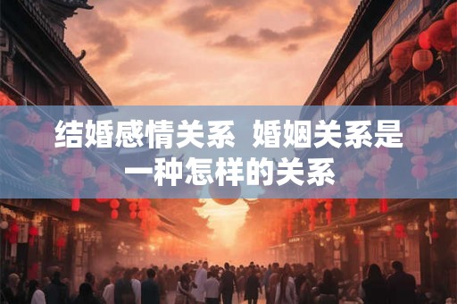 结婚感情关系  婚姻关系是一种怎样的关系