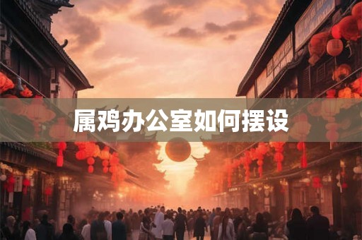 属鸡办公室如何摆设