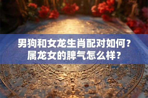 男狗和女龙生肖配对如何？属龙女的脾气怎么样？
