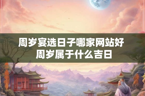 周岁宴选日子哪家网站好  周岁属于什么吉日