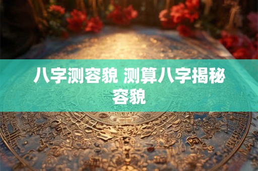 八字测容貌 测算八字揭秘容貌